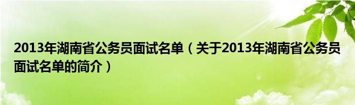 2013年湖南省公務(wù)員面試名單（關(guān)于2013年湖南省公務(wù)員面試名單的簡(jiǎn)介）