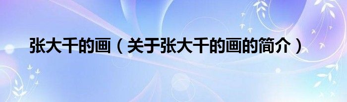 張大千的畫(huà)（關(guān)于張大千的畫(huà)的簡(jiǎn)介）