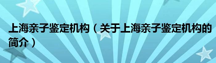 上海親子鑒定機(jī)構(gòu)（關(guān)于上海親子鑒定機(jī)構(gòu)的簡(jiǎn)介）