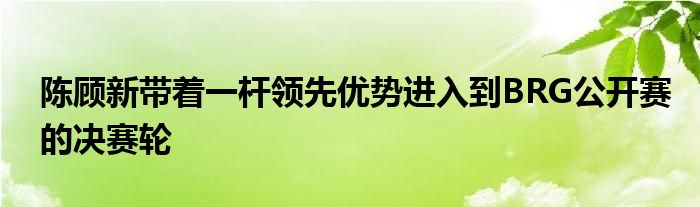 陳顧新帶著一桿領(lǐng)先優(yōu)勢進(jìn)入到BRG公開賽的決賽輪