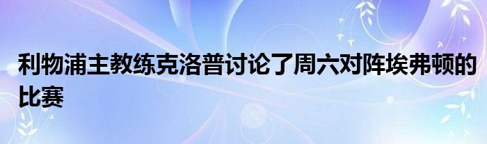 利物浦主教練克洛普討論了周六對(duì)陣埃弗頓的比賽