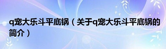 q寵大樂斗平底鍋（關(guān)于q寵大樂斗平底鍋的簡介）