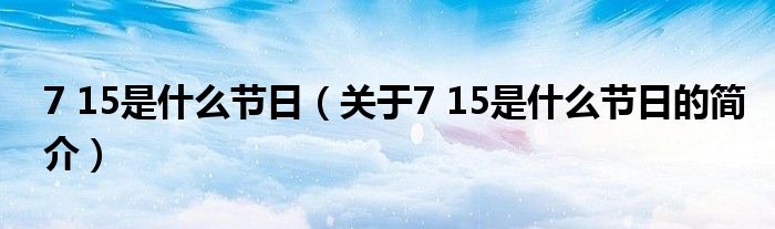 7 15是什么節(jié)日（關(guān)于7 15是什么節(jié)日的簡(jiǎn)介）