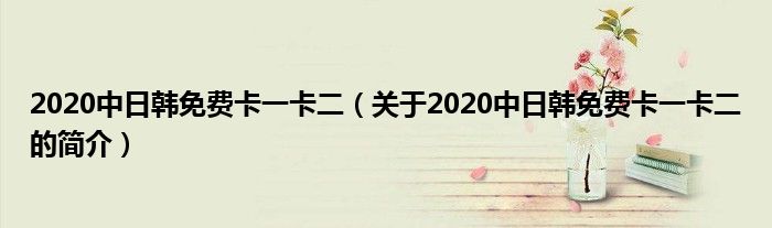 2020中日韓免費卡一卡二（關(guān)于2020中日韓免費卡一卡二的簡介）