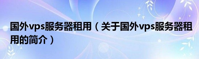 國(guó)外vps服務(wù)器租用（關(guān)于國(guó)外vps服務(wù)器租用的簡(jiǎn)介）