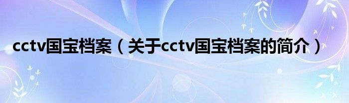 cctv國寶檔案（關(guān)于cctv國寶檔案的簡介）