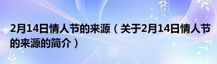 2月14日情人節(jié)的來源（關(guān)于2月14日情人節(jié)的來源的簡介）