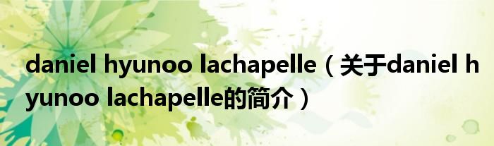 daniel hyunoo lachapelle（關(guān)于daniel hyunoo lachapelle的簡(jiǎn)介）