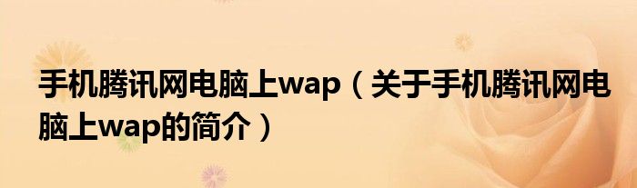 手機(jī)騰訊網(wǎng)電腦上wap（關(guān)于手機(jī)騰訊網(wǎng)電腦上wap的簡(jiǎn)介）