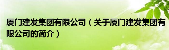 廈門建發(fā)集團有限公司（關于廈門建發(fā)集團有限公司的簡介）