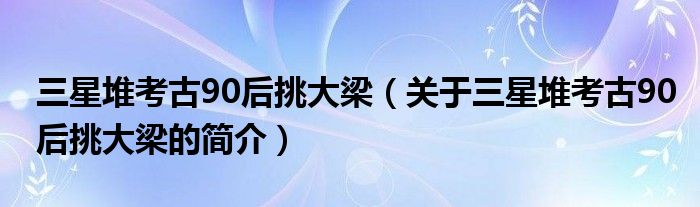 三星堆考古90后挑大梁（關(guān)于三星堆考古90后挑大梁的簡(jiǎn)介）