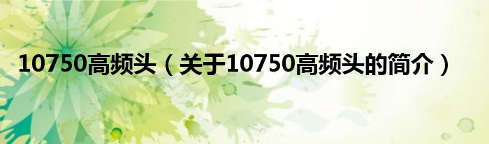 10750高頻頭（關于10750高頻頭的簡介）