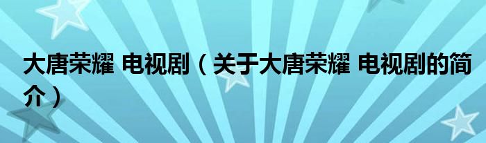 大唐榮耀 電視?。P(guān)于大唐榮耀 電視劇的簡介）