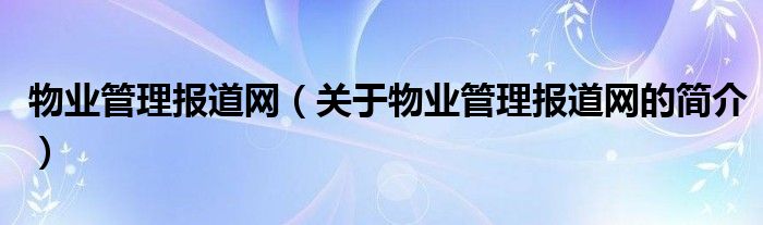 物業(yè)管理報道網(wǎng)（關(guān)于物業(yè)管理報道網(wǎng)的簡介）