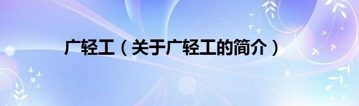 廣輕工（關(guān)于廣輕工的簡(jiǎn)介）