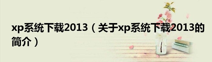 xp系統(tǒng)下載2013（關(guān)于xp系統(tǒng)下載2013的簡(jiǎn)介）