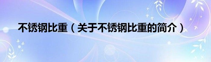 不銹鋼比重（關(guān)于不銹鋼比重的簡(jiǎn)介）