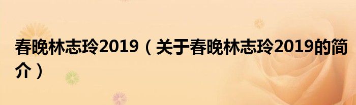 春晚林志玲2019（關(guān)于春晚林志玲2019的簡(jiǎn)介）