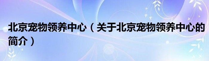 北京寵物領養(yǎng)中心（關于北京寵物領養(yǎng)中心的簡介）