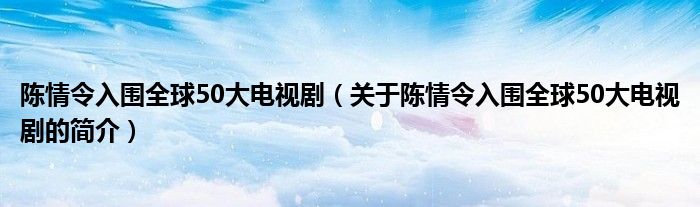 陳情令入圍全球50大電視劇（關(guān)于陳情令入圍全球50大電視劇的簡介）