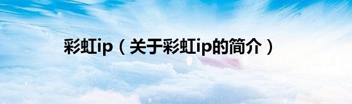 彩虹ip（關于彩虹ip的簡介）