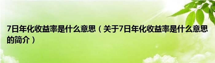 7日年化收益率是什么意思（關(guān)于7日年化收益率是什么意思的簡介）