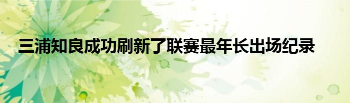 三浦知良成功刷新了聯賽最年長出場紀錄