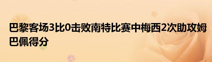 巴黎客場3比0擊敗南特比賽中梅西2次助攻姆巴佩得分