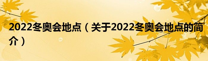 2022冬奧會地點(diǎn)（關(guān)于2022冬奧會地點(diǎn)的簡介）