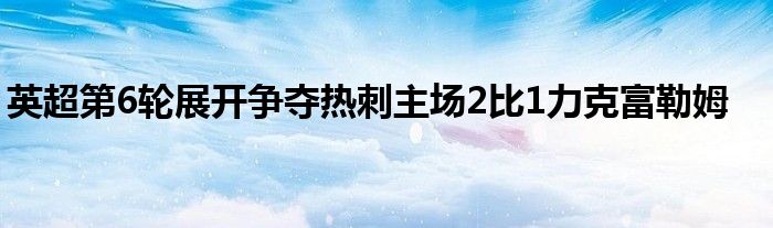 英超第6輪展開爭奪熱刺主場(chǎng)2比1力克富勒姆