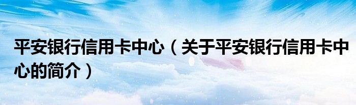 平安銀行信用卡中心（關(guān)于平安銀行信用卡中心的簡介）