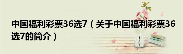 中國福利彩票36選7（關(guān)于中國福利彩票36選7的簡介）