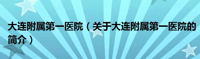 大連附屬第一醫(yī)院（關(guān)于大連附屬第一醫(yī)院的簡介）