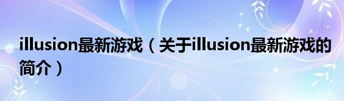 illusion最新游戲（關(guān)于illusion最新游戲的簡(jiǎn)介）