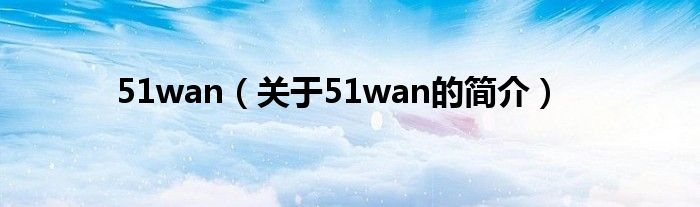 51wan（關(guān)于51wan的簡介）