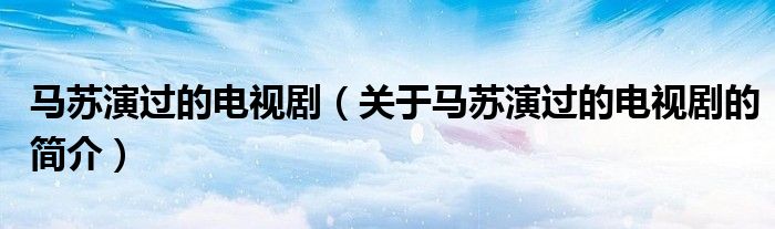 馬蘇演過的電視?。P(guān)于馬蘇演過的電視劇的簡(jiǎn)介）