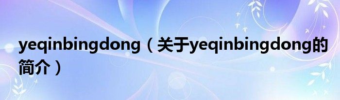 yeqinbingdong（關于yeqinbingdong的簡介）