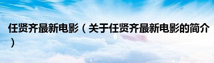 任賢齊最新電影（關(guān)于任賢齊最新電影的簡介）