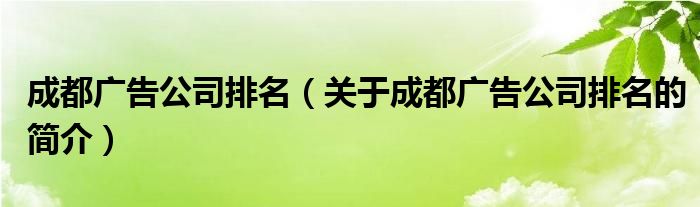 成都廣告公司排名（關于成都廣告公司排名的簡介）