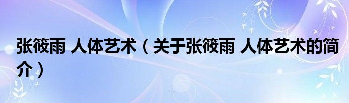 張筱雨 人體藝術(shù)（關(guān)于張筱雨 人體藝術(shù)的簡介）