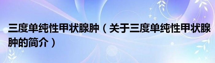 三度單純性甲狀腺腫（關(guān)于三度單純性甲狀腺腫的簡(jiǎn)介）