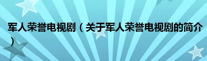 軍人榮譽(yù)電視?。P(guān)于軍人榮譽(yù)電視劇的簡介）