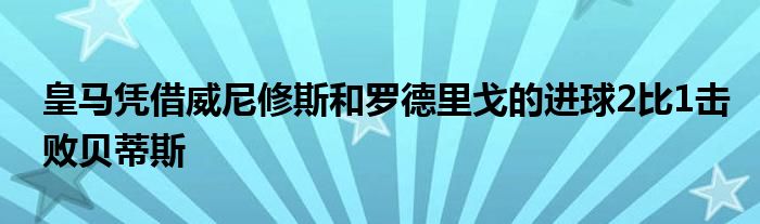 皇馬憑借威尼修斯和羅德里戈的進(jìn)球2比1擊敗貝蒂斯