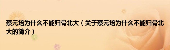 蔡元培為什么不能歸骨北大（關于蔡元培為什么不能歸骨北大的簡介）