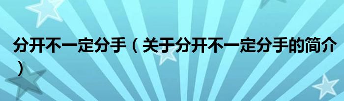 分開不一定分手（關(guān)于分開不一定分手的簡介）