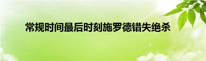 常規(guī)時(shí)間最后時(shí)刻施羅德錯(cuò)失絕殺