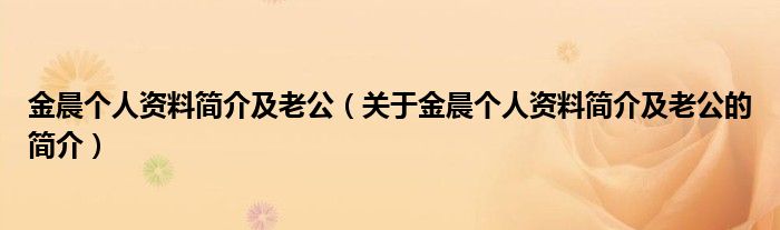 金晨個(gè)人資料簡(jiǎn)介及老公（關(guān)于金晨個(gè)人資料簡(jiǎn)介及老公的簡(jiǎn)介）