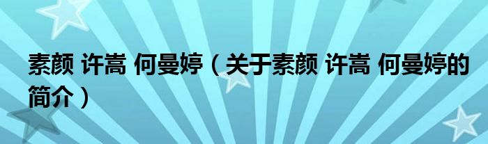 素顏 許嵩 何曼婷（關于素顏 許嵩 何曼婷的簡介）