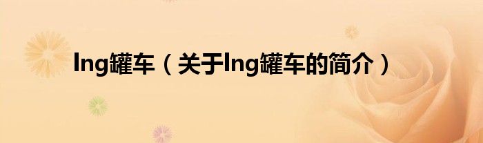 lng罐車（關(guān)于lng罐車的簡(jiǎn)介）