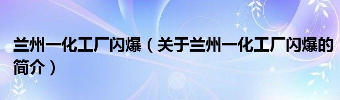 蘭州一化工廠閃爆（關(guān)于蘭州一化工廠閃爆的簡(jiǎn)介）